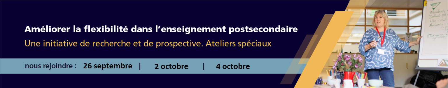 Améliorer la flexibilité dans l’enseignement postsecondaire Une initiative de recherche et de prospective Ateliers spéciaux 25 septembre 28 septembre 5 octobre