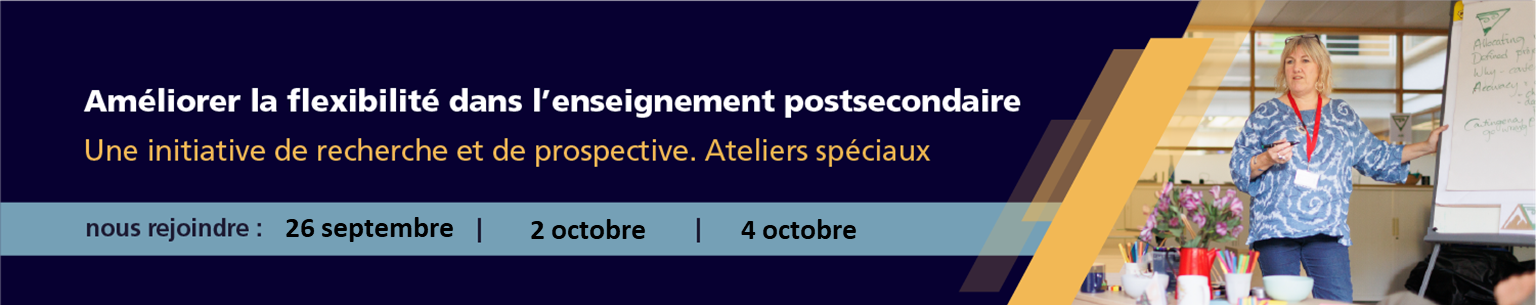 Améliorer la flexibilité dans l’enseignement postsecondaire Une initiative de recherche et de prospective Ateliers spéciaux 25 septembre 28 septembre 5 octobre