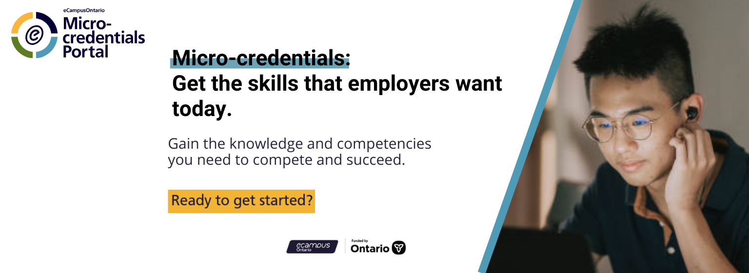 eCampusOntario Micro-credentials: get the skills that employers want today. Gain the knowledge and competencies to compete and succeed. Ready to get started?